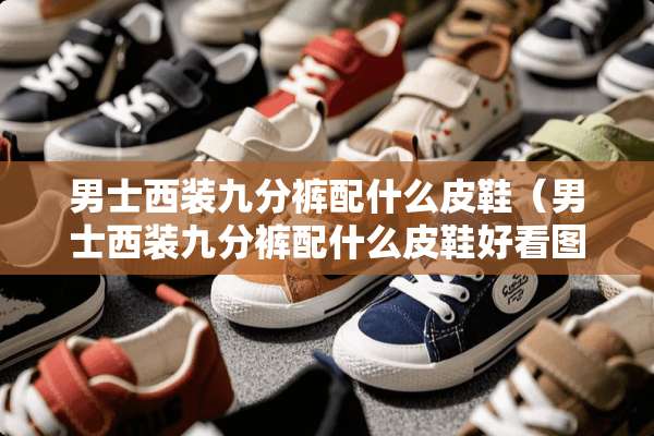 男士西装九分裤配什么皮鞋（男士西装九分裤配什么皮鞋好看图片）