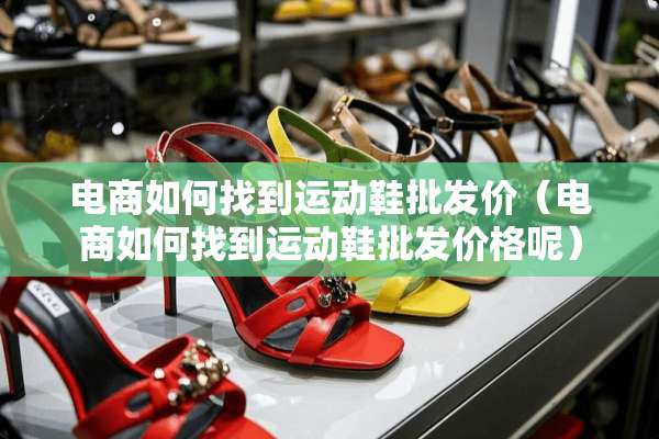 电商如何找到运动鞋批发价（电商如何找到运动鞋批发价格呢）