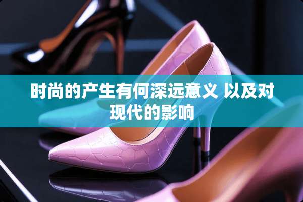 时尚的产生有何深远意义 以及对现代的影响