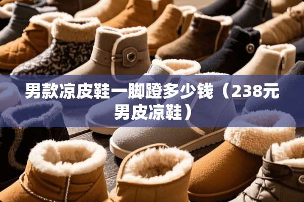 男款凉皮鞋一脚蹬多少钱（238元男皮凉鞋）