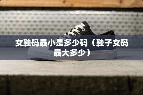 女鞋码最小是多少码（鞋子女码最大多少）