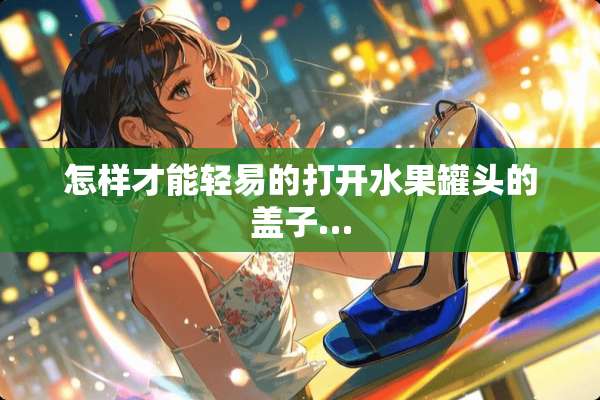 怎样才能轻易的打开水果罐头的盖子…