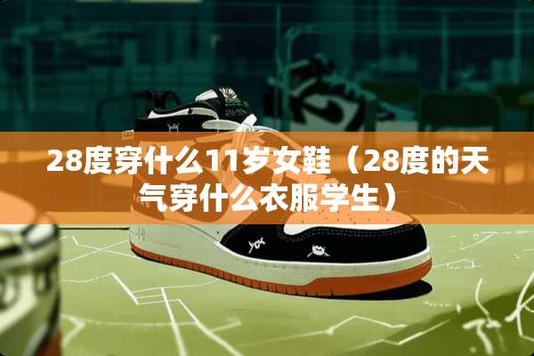 28度穿什么11岁女鞋（28度的天气穿什么衣服学生）