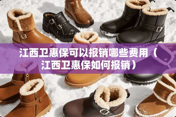 江西卫惠保可以报销哪些费用（江西卫惠保如何报销）