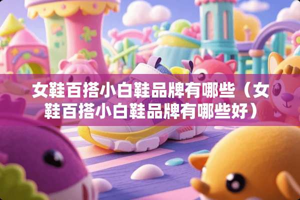 女鞋百搭小白鞋品牌有哪些（女鞋百搭小白鞋品牌有哪些好）