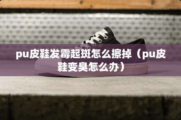pu皮鞋发霉起斑怎么擦掉（pu皮鞋变臭怎么办）