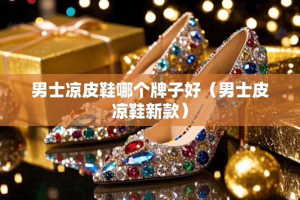男士凉皮鞋哪个牌子好（男士皮凉鞋新款）