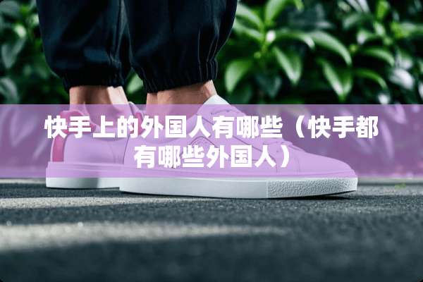 快手上的外国人有哪些（快手都有哪些外国人）