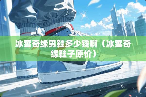 冰雪奇缘男鞋多少钱啊（冰雪奇缘鞋子原价）