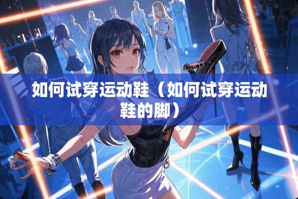 如何试穿运动鞋（如何试穿运动鞋的脚）