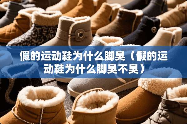 假的运动鞋为什么脚臭（假的运动鞋为什么脚臭不臭）