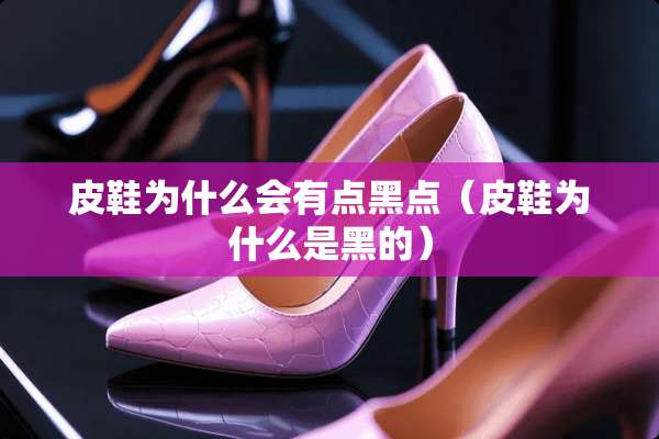 皮鞋为什么会有点黑点（皮鞋为什么是黑的）