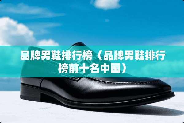 品牌男鞋排行榜（品牌男鞋排行榜前十名中国）
