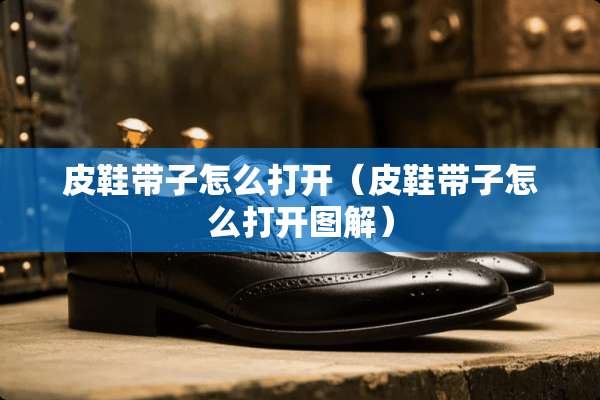 皮鞋带子怎么打开（皮鞋带子怎么打开图解）