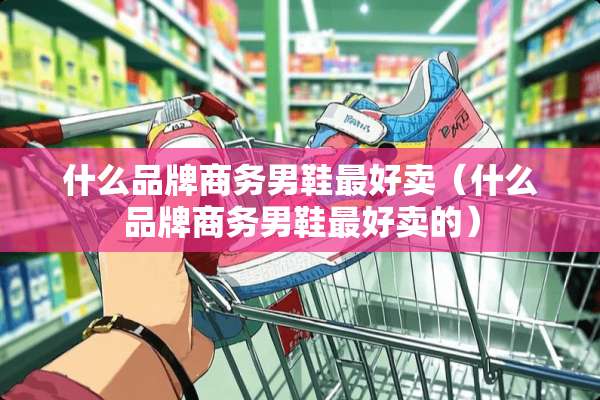什么品牌商务男鞋最好卖（什么品牌商务男鞋最好卖的）