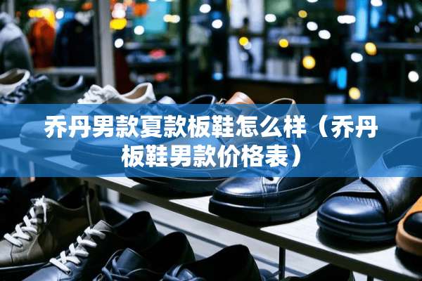 乔丹男款夏款板鞋怎么样（乔丹板鞋男款价格表）