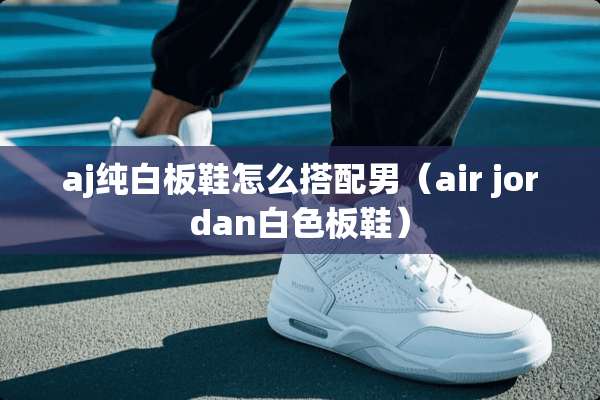 aj纯白板鞋怎么搭配男（air jordan白色板鞋）