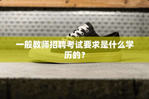 一般教师招聘考试要求是什么学历的？