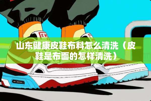 山东健康皮鞋布料怎么清洗（皮鞋是布面的怎样清洗）