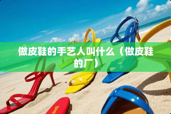 做皮鞋的手艺人叫什么（做皮鞋的厂）