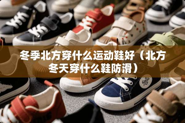 冬季北方穿什么运动鞋好（北方冬天穿什么鞋防滑）
