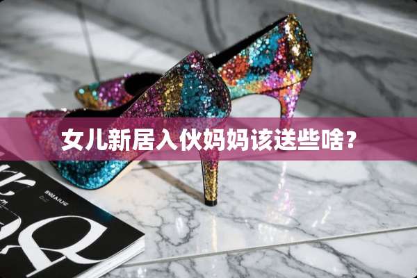 女儿新居入伙妈妈该送些啥？
