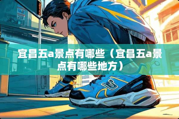 宜昌五a景点有哪些（宜昌五a景点有哪些地方）