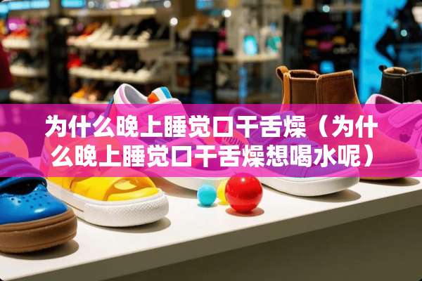 为什么晚上睡觉口干舌燥（为什么晚上睡觉口干舌燥想喝水呢）