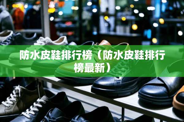 防水皮鞋排行榜（防水皮鞋排行榜最新）