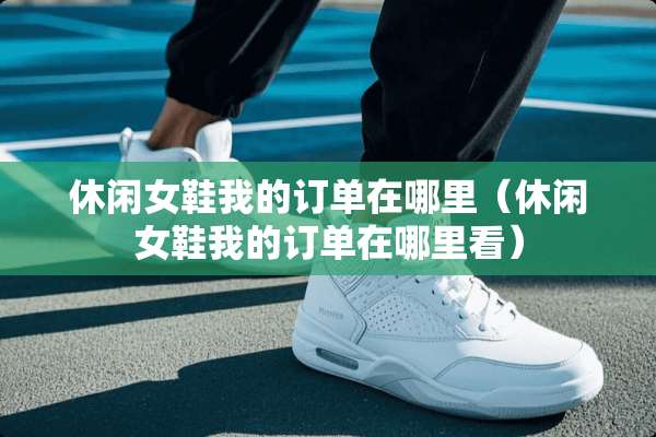 休闲女鞋我的订单在哪里（休闲女鞋我的订单在哪里看）