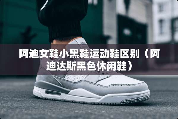 阿迪女鞋小黑鞋运动鞋区别（阿迪达斯黑色休闲鞋）