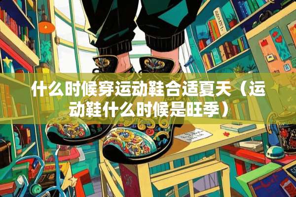 什么时候穿运动鞋合适夏天（运动鞋什么时候是旺季）