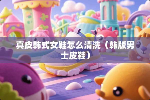 真皮韩式女鞋怎么清洗（韩版男士皮鞋）