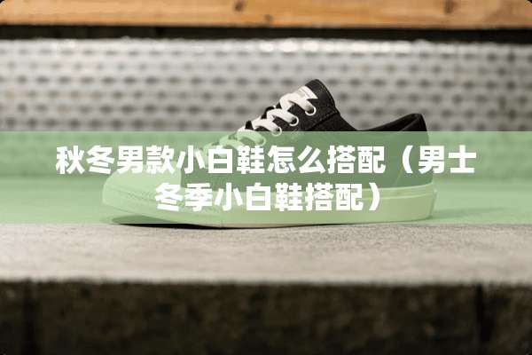秋冬男款小白鞋怎么搭配（男士冬季小白鞋搭配）