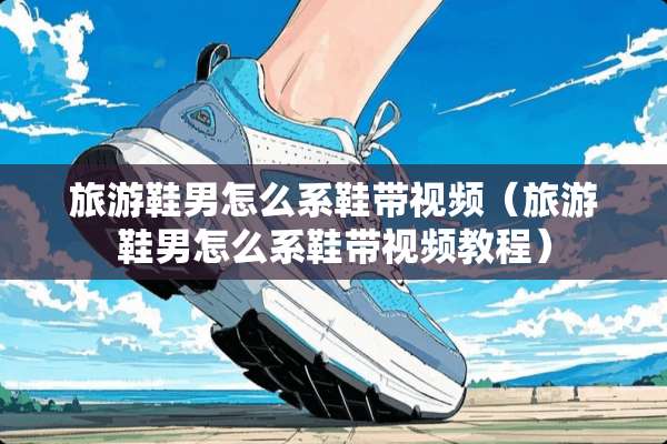 旅游鞋男怎么系鞋带视频（旅游鞋男怎么系鞋带视频教程）