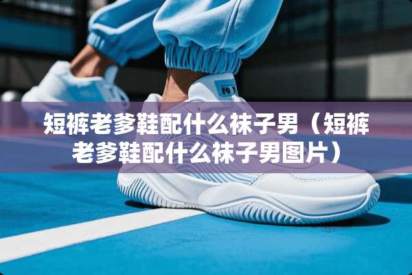 短裤老爹鞋配什么袜子男（短裤老爹鞋配什么袜子男图片）