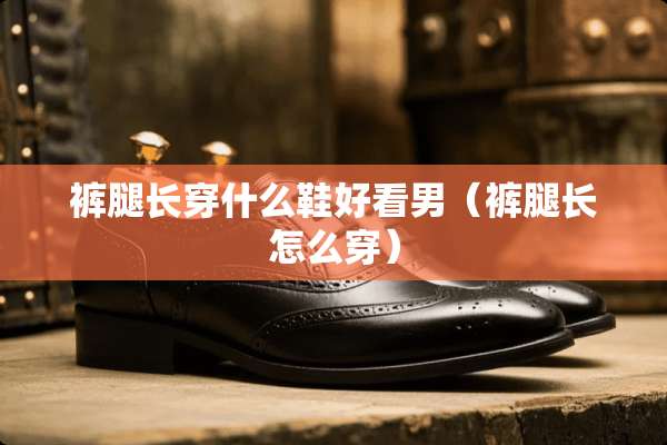 裤腿长穿什么鞋好看男（裤腿长怎么穿）