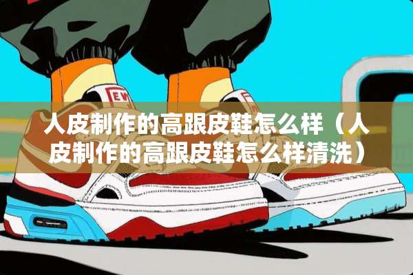 **制作的高跟皮鞋怎么样（**制作的高跟皮鞋怎么样清洗）