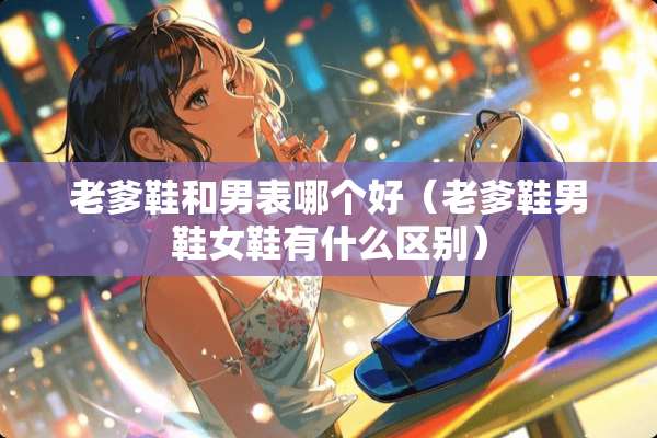 老爹鞋和男表哪个好（老爹鞋男鞋女鞋有什么区别）