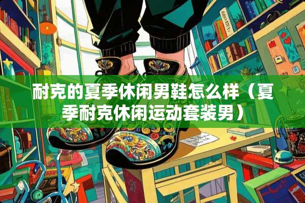 耐克的夏季休闲男鞋怎么样（夏季耐克休闲运动套装男）