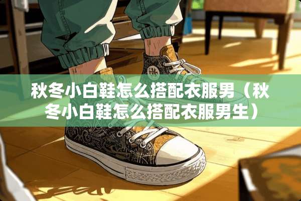 秋冬小白鞋怎么搭配衣服男（秋冬小白鞋怎么搭配衣服男生）