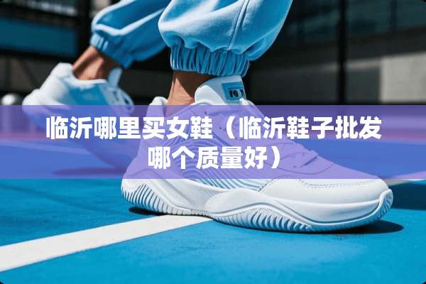 临沂哪里买女鞋（临沂鞋子批发哪个质量好）
