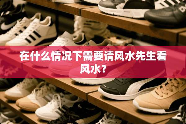 在什么情况下需要请风水先生看风水？