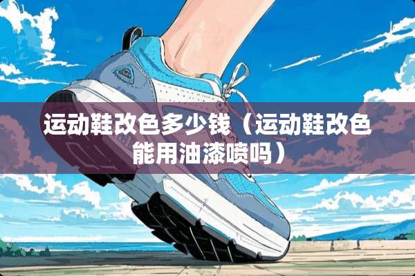 运动鞋改色多少钱（运动鞋改色能用油漆喷吗）