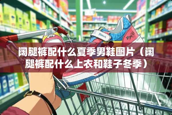 阔腿裤配什么夏季男鞋图片（阔腿裤配什么上衣和鞋子冬季）