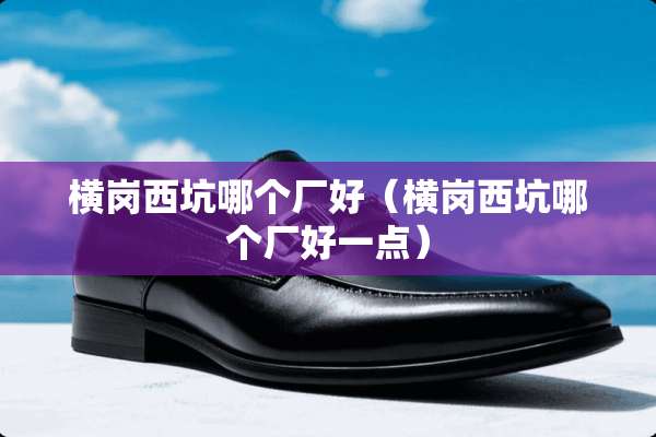 横岗西坑哪个厂好（横岗西坑哪个厂好一点）