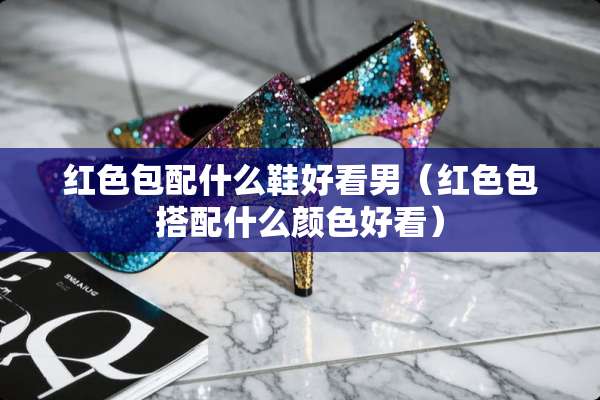 红色包配什么鞋好看男（红色包搭配什么颜色好看）