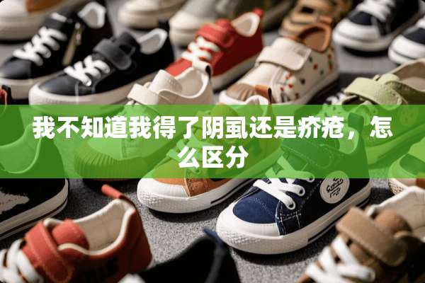我不知道我得了*虱还是疥疮，怎么区分