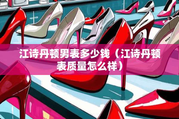 江诗丹顿男表多少钱（江诗丹顿表质量怎么样）