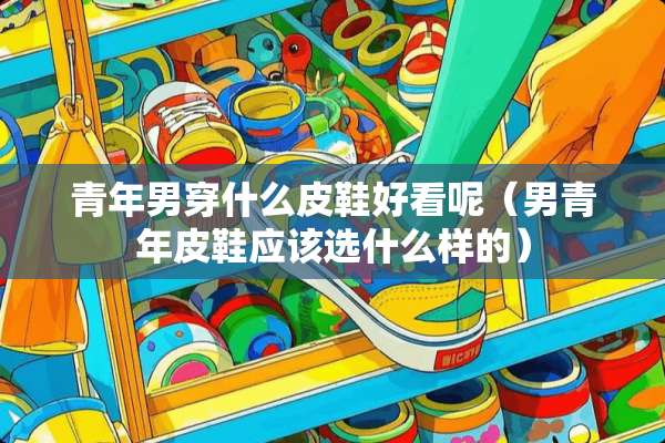 青年男穿什么皮鞋好看呢（男青年皮鞋应该选什么样的）